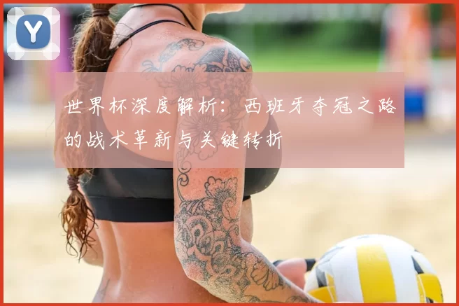 世界杯深度解析:西班牙夺冠之路的战术革新与关键转折