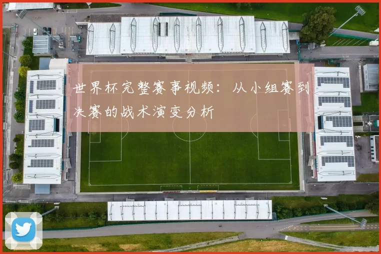 世界杯完整赛事视频:从小组赛到决赛的战术演变分析