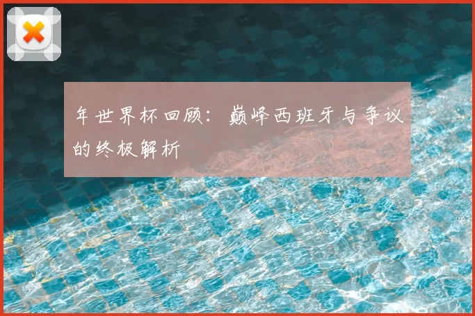 年世界杯回顾：巅峰西班牙与争议的终极解析
