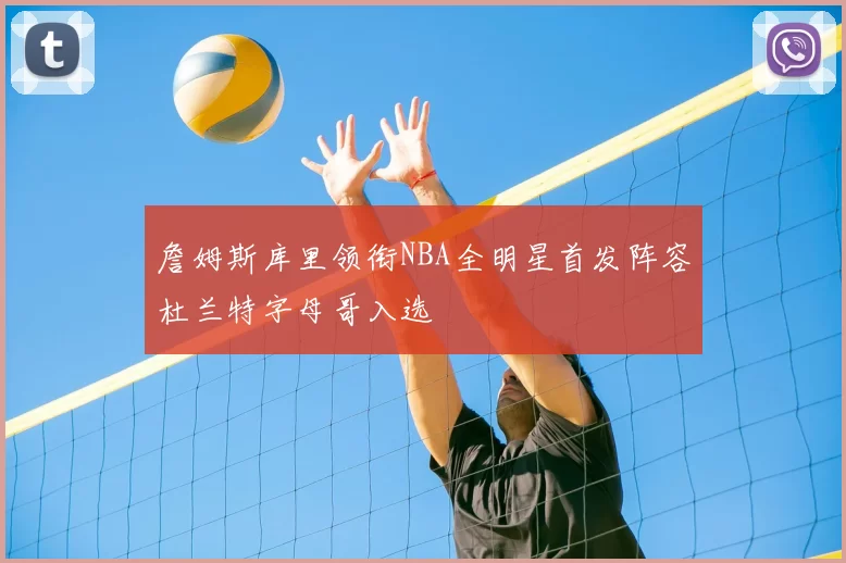 詹姆斯库里领衔NBA全明星首发阵容杜兰特字母哥入选