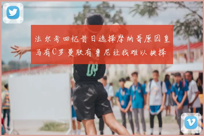 法尔考回忆昔日选择摩纳哥原因皇马有C罗曼联有鲁尼让我难以抉择