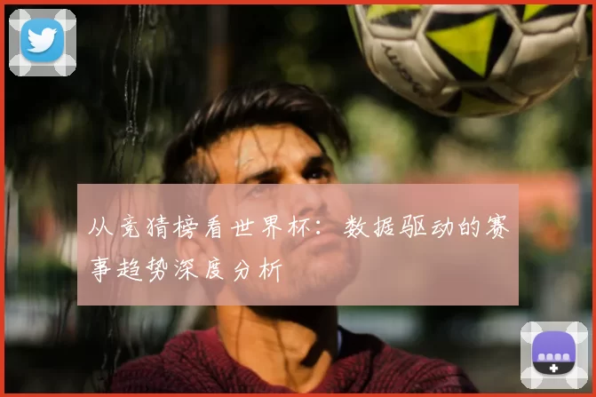 从竞猜榜看世界杯：数据驱动的赛事趋势深度分析