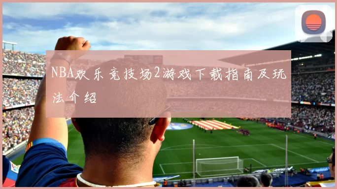 NBA欢乐竞技场2游戏下载指南及玩法介绍