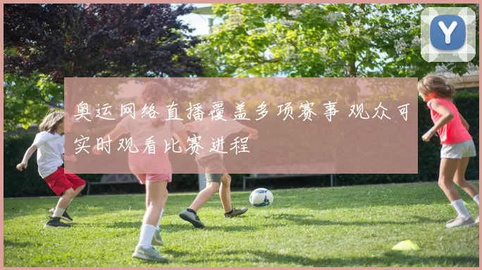 奥运网络直播覆盖多项赛事 观众可实时观看比赛进程