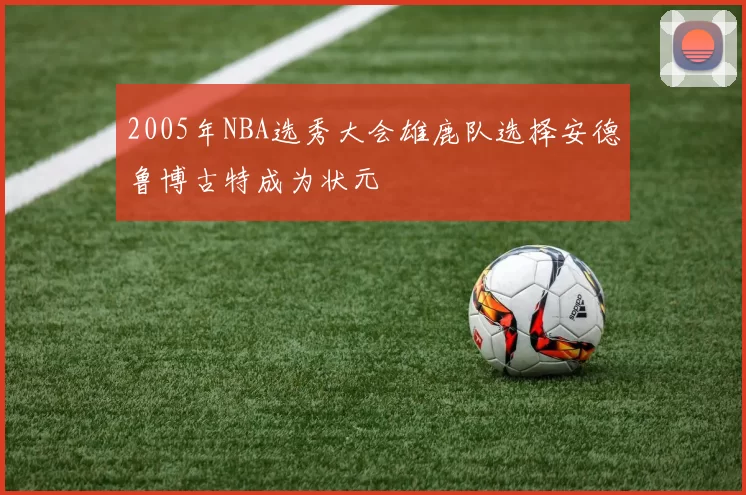 2005年NBA选秀大会雄鹿队选择安德鲁博古特成为状元