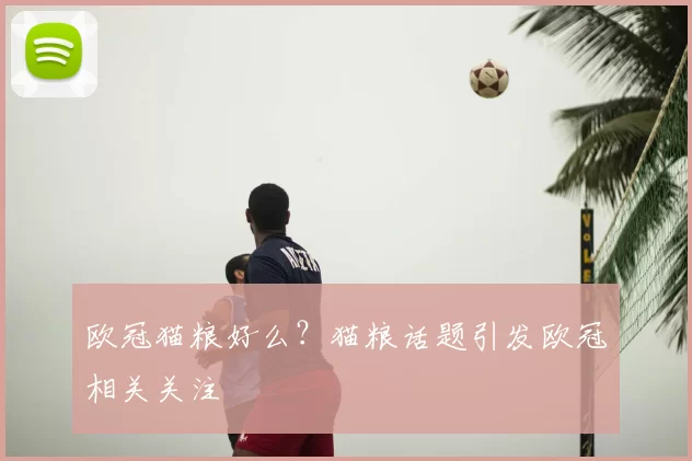 欧冠猫粮好么？猫粮话题引发欧冠相关关注