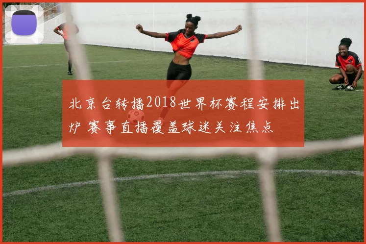 北京台转播2018世界杯赛程安排出炉 赛事直播覆盖球迷关注焦点