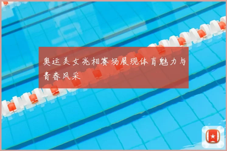 奥运美女亮相赛场展现体育魅力与青春风采