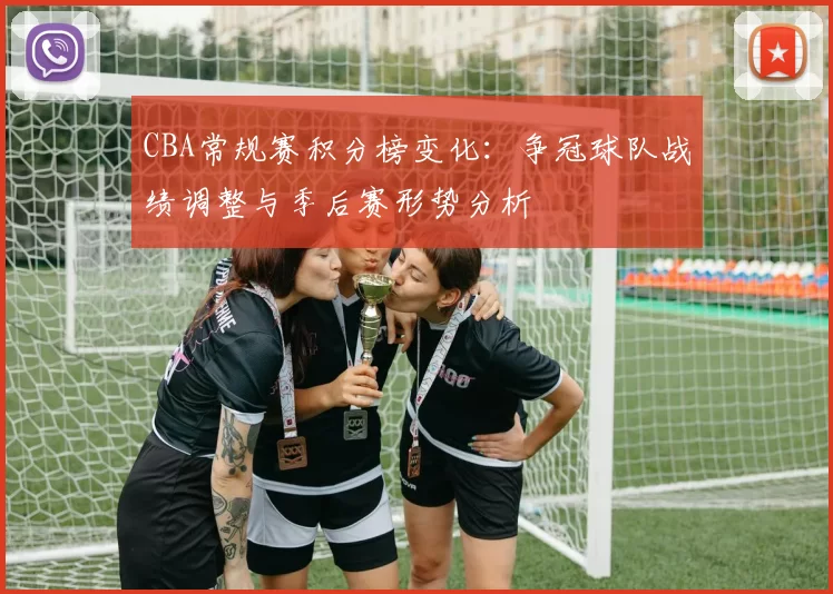 CBA常规赛积分榜变化：争冠球队战绩调整与季后赛形势分析