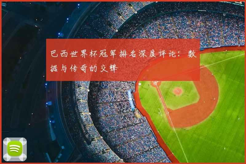 巴西世界杯冠军排名深度评论：数据与传奇的交锋