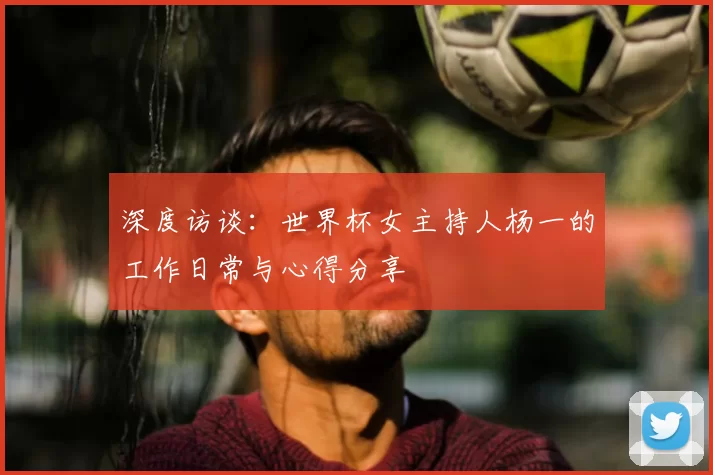 深度访谈：世界杯女主持人杨一的工作日常与心得分享