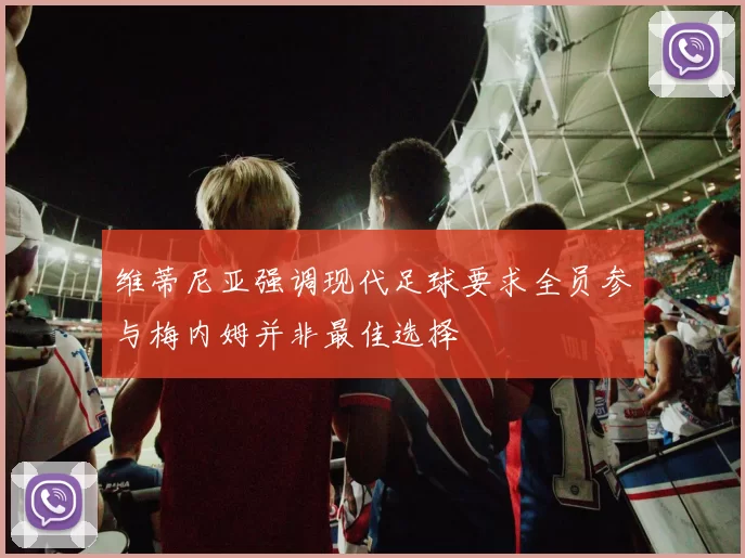 维蒂尼亚强调现代足球要求全员参与梅内姆并非最佳选择