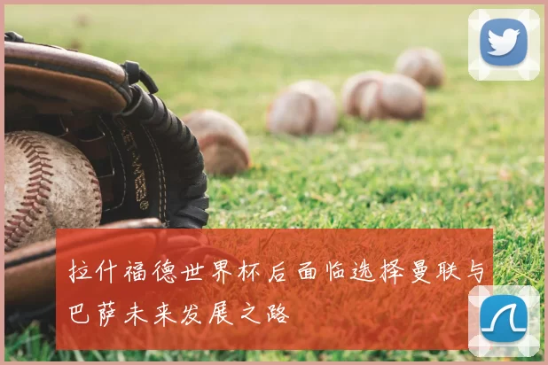 拉什福德世界杯后面临选择曼联与巴萨未来发展之路