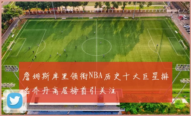 詹姆斯库里领衔NBA历史十大巨星排名乔丹高居榜首引关注