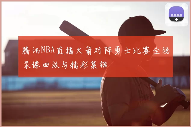 腾讯NBA直播火箭对阵勇士比赛全场录像回放与精彩集锦