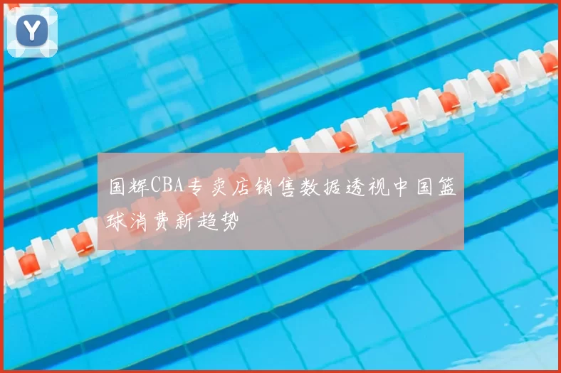 国辉CBA专卖店销售数据透视中国篮球消费新趋势