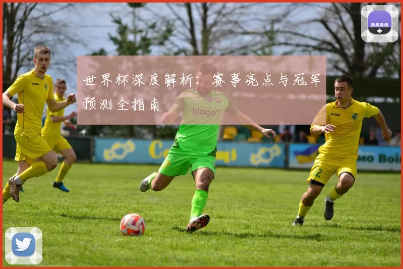 世界杯深度解析：赛事亮点与冠军预测全指南
