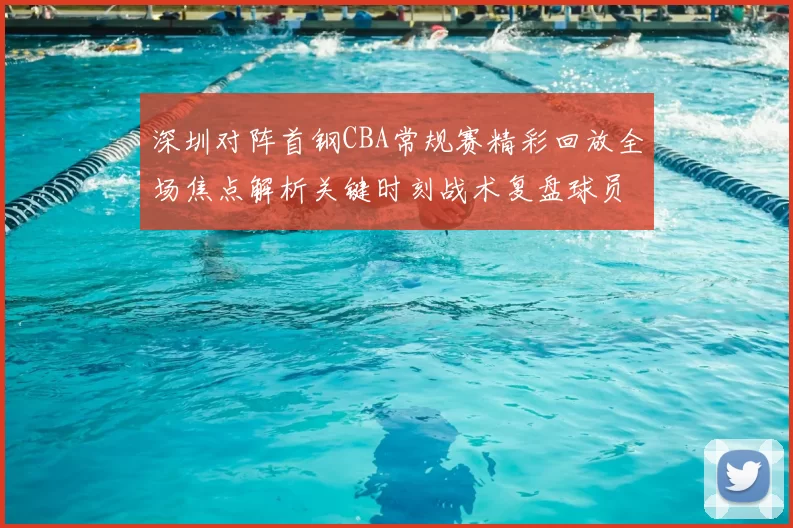 深圳对阵首钢CBA常规赛精彩回放全场焦点解析关键时刻战术复盘球员表现盘点