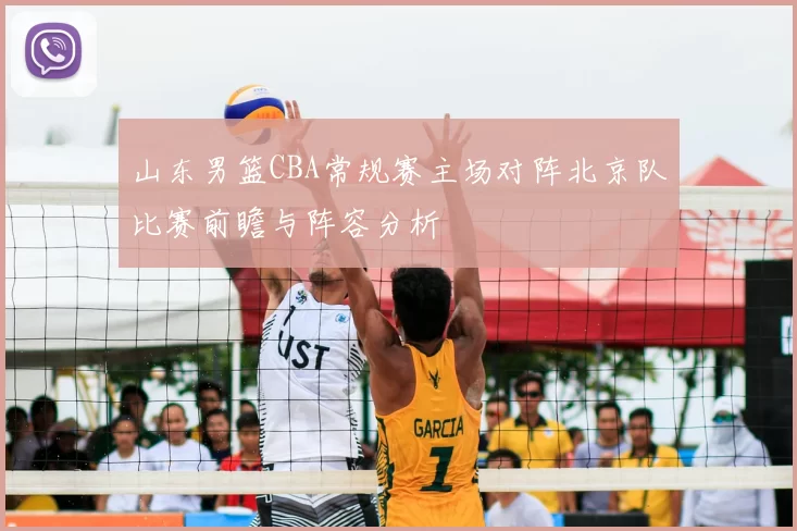山东男篮CBA常规赛主场对阵北京队比赛前瞻与阵容分析