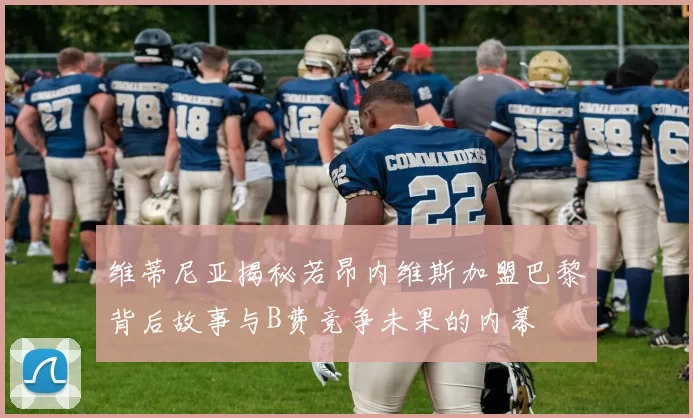 维蒂尼亚揭秘若昂内维斯加盟巴黎背后故事与B费竞争未果的内幕