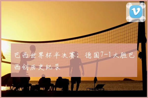 巴西世界杯半决赛:德国7-1大胜巴西创历史纪录