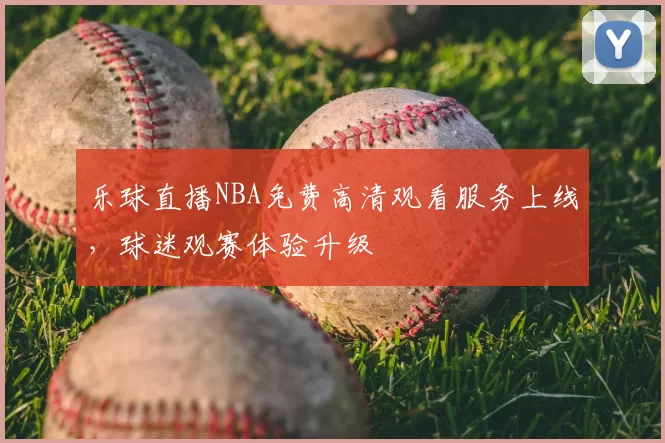 乐球直播NBA免费高清观看服务上线，球迷观赛体验升级