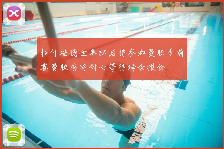 拉什福德世界杯后将参加曼联季前赛曼联或将耐心等待转会报价