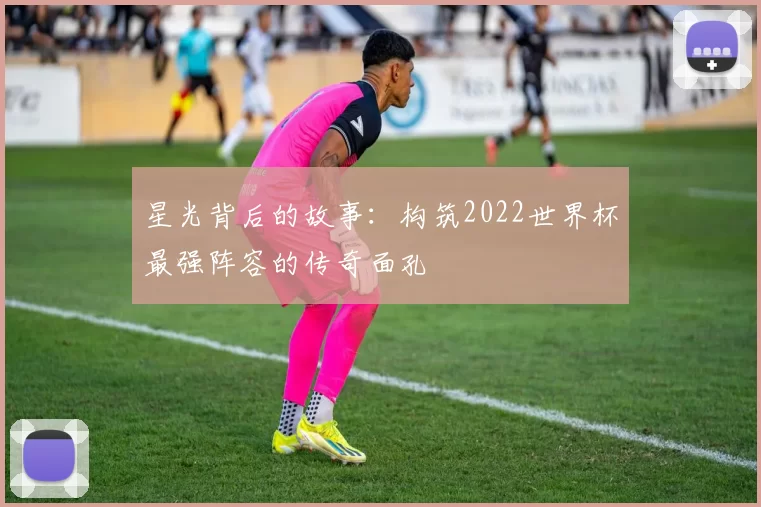 星光背后的故事:构筑2022世界杯最强阵容的传奇面孔