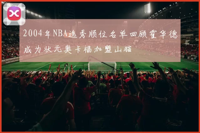 2004年NBA选秀顺位名单回顾霍华德成为状元奥卡福加盟山猫