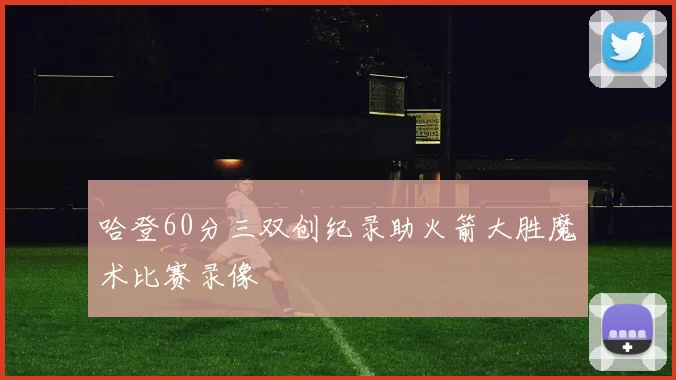 哈登60分三双创纪录助火箭大胜魔术比赛录像
