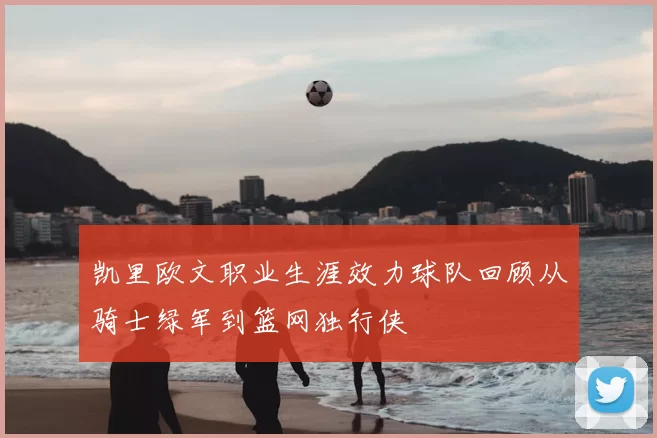 凯里欧文职业生涯效力球队回顾从骑士绿军到篮网独行侠